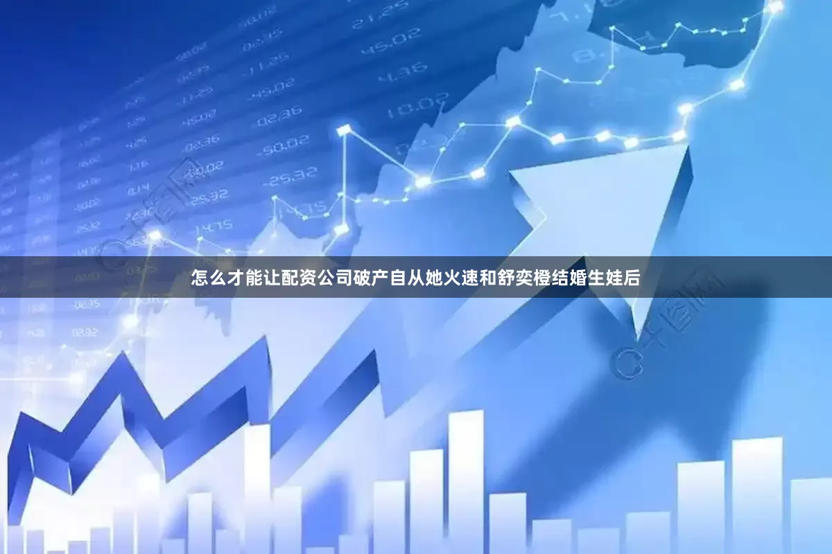 怎么才能让配资公司破产自从她火速和舒奕橙结婚生娃后