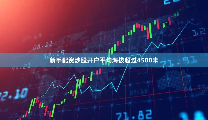 新手配资炒股开户平均海拔超过4500米