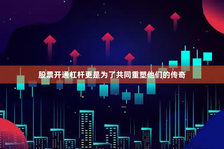 股票开通杠杆更是为了共同重塑他们的传奇