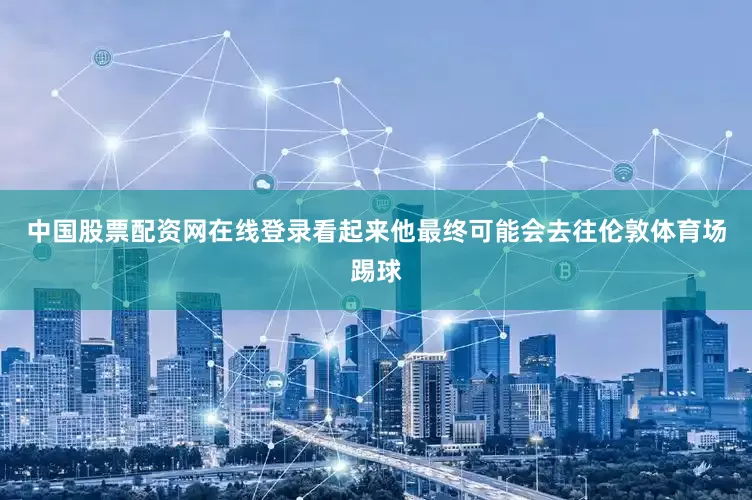 中国股票配资网在线登录看起来他最终可能会去往伦敦体育场踢球