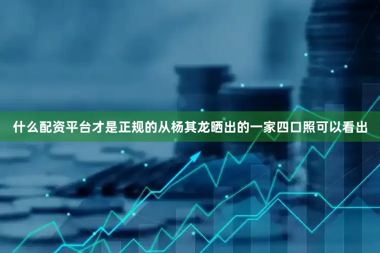 什么配资平台才是正规的从杨其龙晒出的一家四口照可以看出
