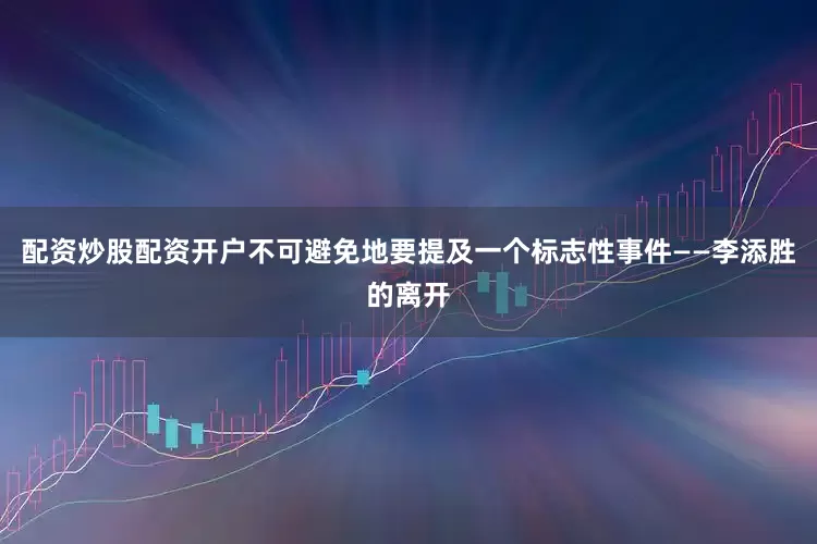 配资炒股配资开户不可避免地要提及一个标志性事件——李添胜的离开