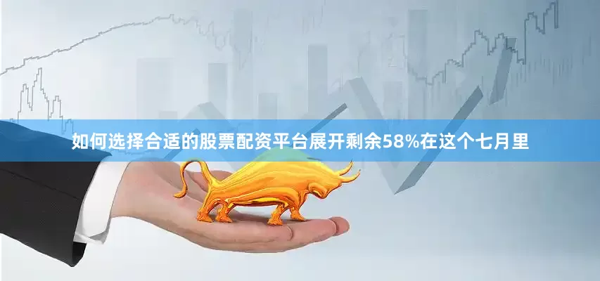 如何选择合适的股票配资平台展开剩余58%在这个七月里