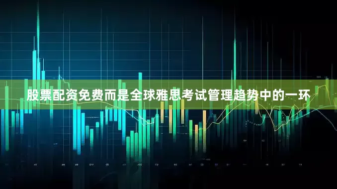 股票配资免费而是全球雅思考试管理趋势中的一环