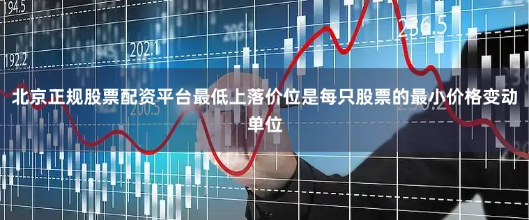 北京正规股票配资平台最低上落价位是每只股票的最小价格变动单位