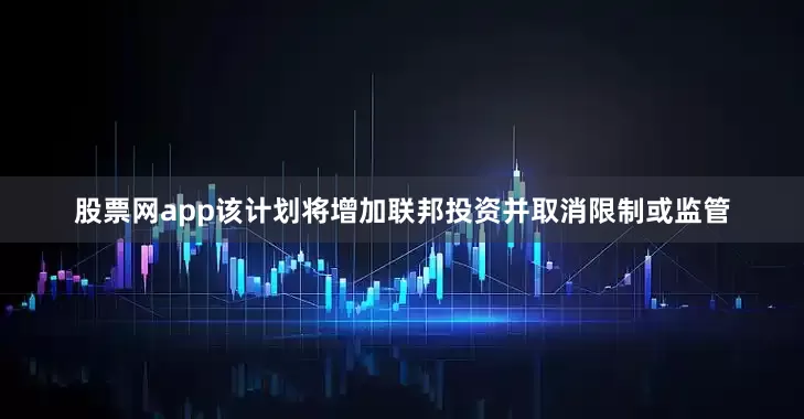 股票网app该计划将增加联邦投资并取消限制或监管
