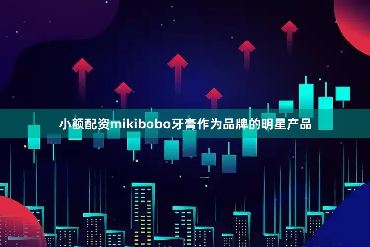 小额配资mikibobo牙膏作为品牌的明星产品