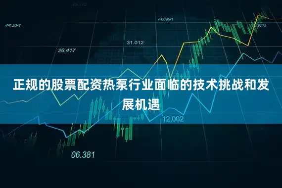 正规的股票配资热泵行业面临的技术挑战和发展机遇