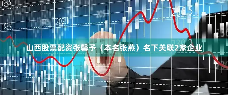 山西股票配资张馨予（本名张燕）名下关联2家企业