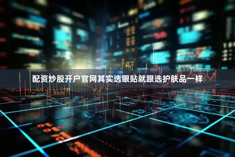 配资炒股开户官网其实选眼贴就跟选护肤品一样