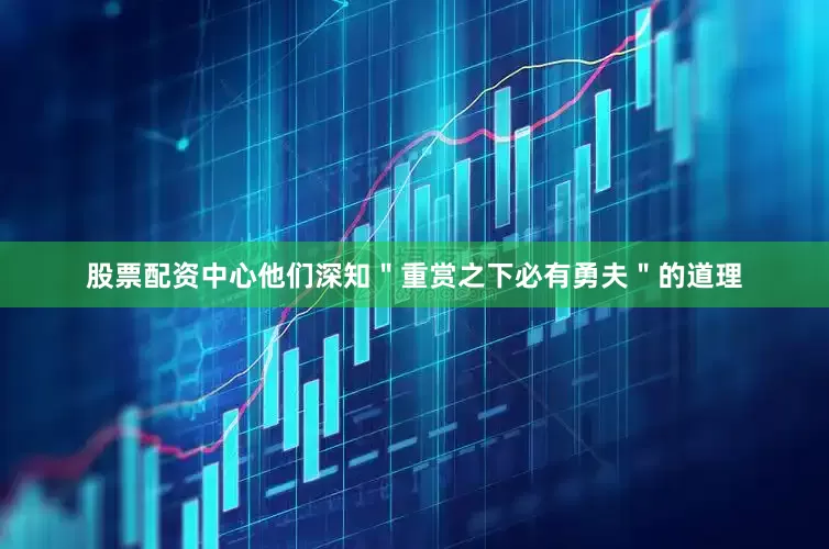 股票配资中心他们深知＂重赏之下必有勇夫＂的道理