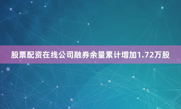 股票配资在线公司融券余量累计增加1.72万股