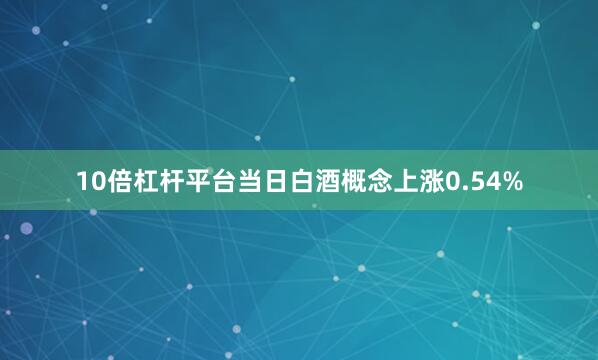 10倍杠杆平台当日白酒概念上涨0.54%