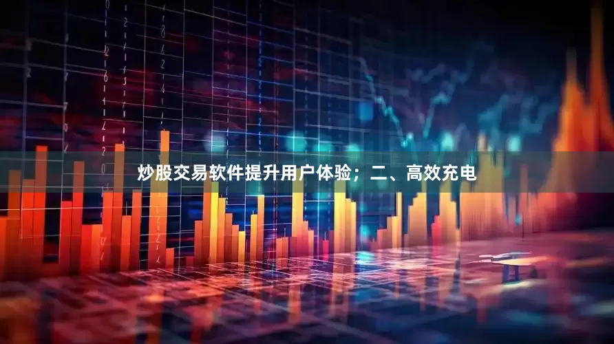 炒股交易软件提升用户体验；二、高效充电