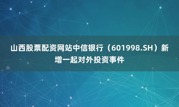 山西股票配资网站中信银行（601998.SH）新增一起对外投资事件
