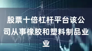 股票十倍杠杆平台该公司从事橡胶和塑料制品业