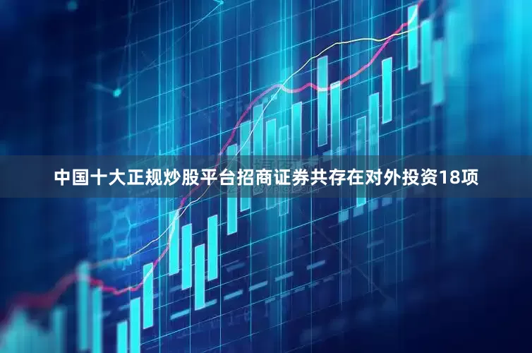 中国十大正规炒股平台招商证券共存在对外投资18项