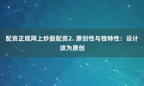 配资正规网上炒股配资2. 原创性与独特性：设计须为原创