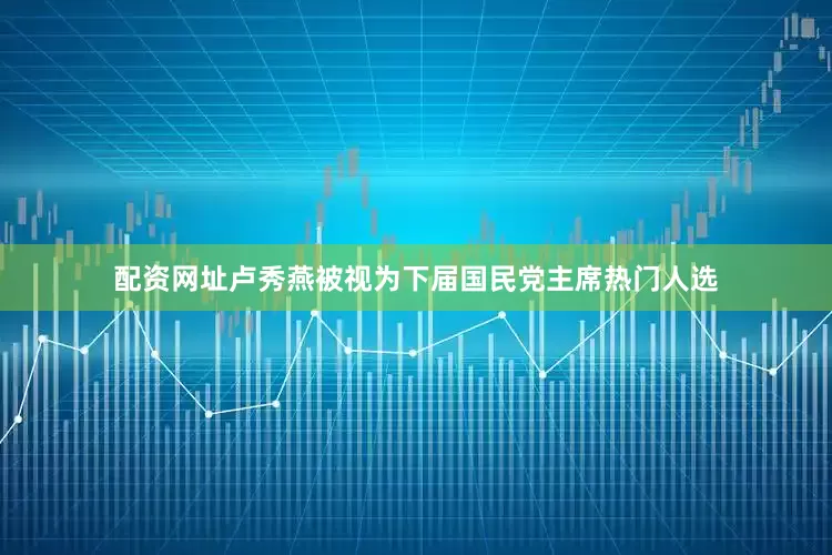 配资网址卢秀燕被视为下届国民党主席热门人选