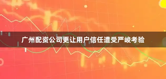 广州配资公司更让用户信任遭受严峻考验