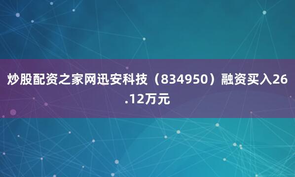 炒股配资之家网迅安科技（834950）融资买入26.12万元