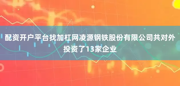 配资开户平台找加杠网凌源钢铁股份有限公司共对外投资了13家企业