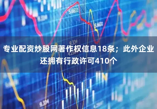 专业配资炒股网著作权信息18条；此外企业还拥有行政许可410个