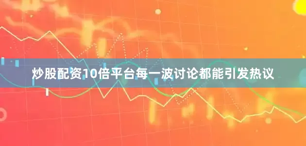 炒股配资10倍平台每一波讨论都能引发热议