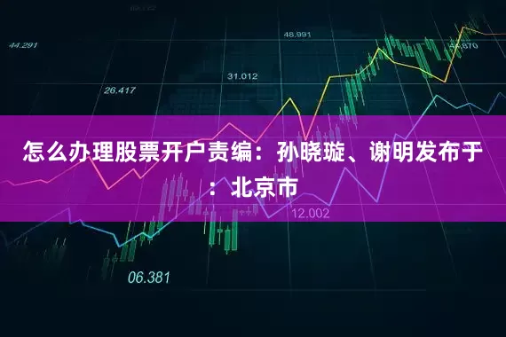 怎么办理股票开户责编：孙晓璇、谢明发布于：北京市