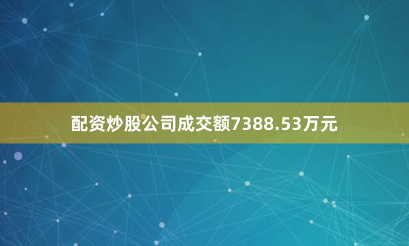 配资炒股公司成交额7388.53万元