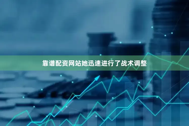 靠谱配资网站她迅速进行了战术调整