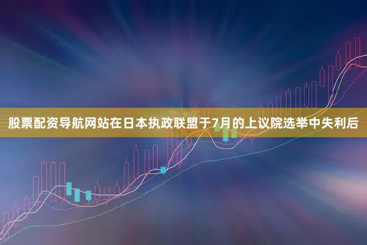 股票配资导航网站在日本执政联盟于7月的上议院选举中失利后