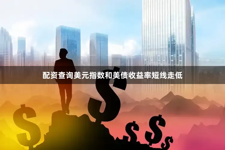 配资查询美元指数和美债收益率短线走低