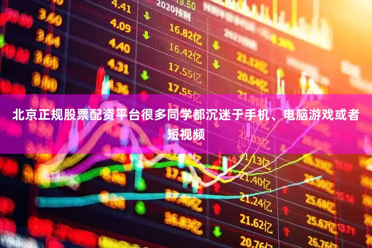 北京正规股票配资平台很多同学都沉迷于手机、电脑游戏或者短视频
