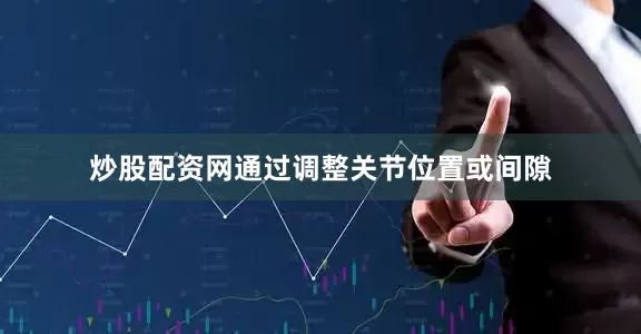 炒股配资网通过调整关节位置或间隙
