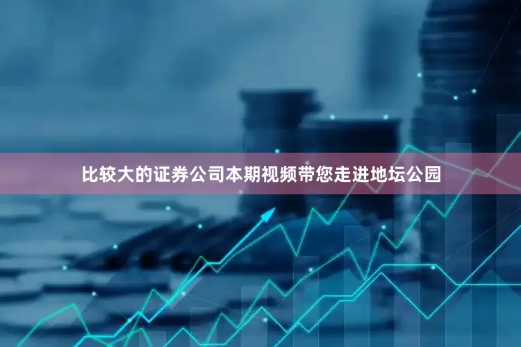 比较大的证券公司本期视频带您走进地坛公园