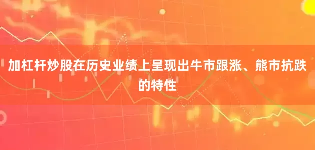 加杠杆炒股在历史业绩上呈现出牛市跟涨、熊市抗跌的特性
