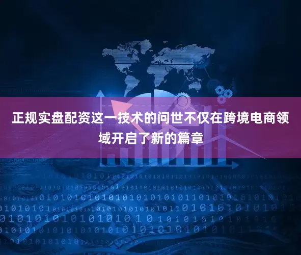 正规实盘配资这一技术的问世不仅在跨境电商领域开启了新的篇章