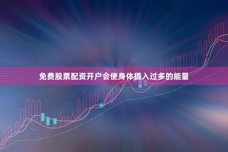免费股票配资开户会使身体摄入过多的能量