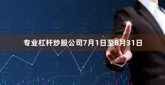 专业杠杆炒股公司7月1日至8月31日