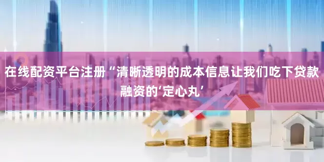 在线配资平台注册“清晰透明的成本信息让我们吃下贷款融资的‘定心丸’