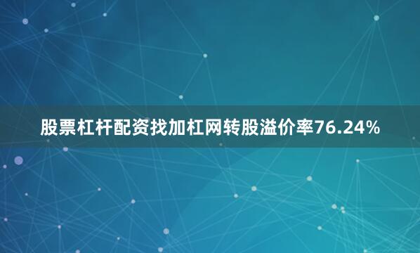 股票杠杆配资找加杠网转股溢价率76.24%