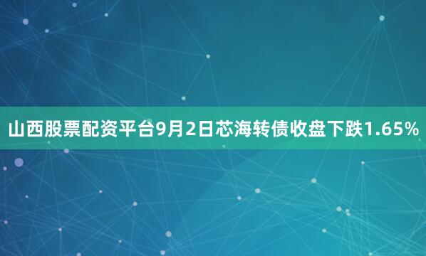 山西股票配资平台9月2日芯海转债收盘下跌1.65%