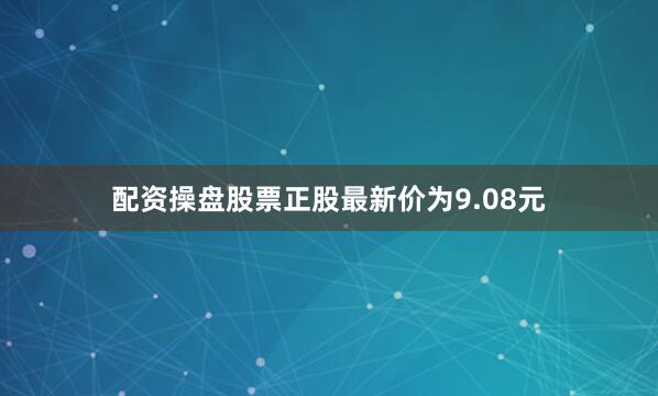 配资操盘股票正股最新价为9.08元