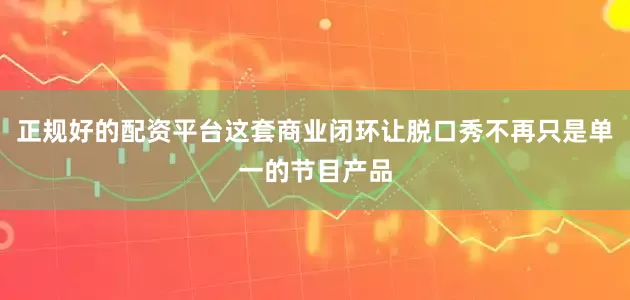 正规好的配资平台这套商业闭环让脱口秀不再只是单一的节目产品