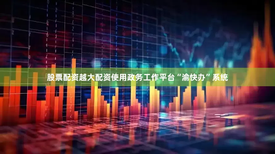 股票配资越大配资使用政务工作平台“渝快办”系统