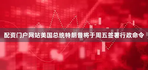 配资门户网站美国总统特朗普将于周五签署行政命令