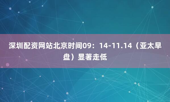 深圳配资网站北京时间09：14-11.14（亚太早盘）显著走低