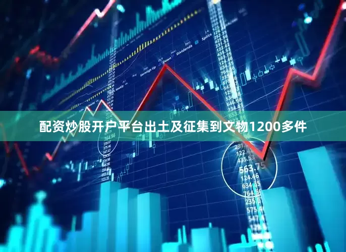 配资炒股开户平台出土及征集到文物1200多件