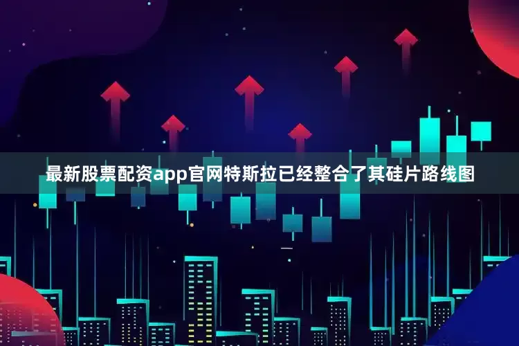 最新股票配资app官网特斯拉已经整合了其硅片路线图